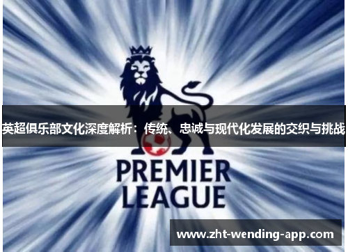 英超俱乐部文化深度解析:传统、忠诚与现代化发展的交织与挑战 英超俱乐部文化深度解析:传统、忠诚与现代化发展的交织与挑战