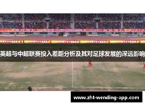 英超与中超联赛投入差距分析及其对足球发展的深远影响 英超与中超联赛投入差距分析及其对足球发展的深远影响