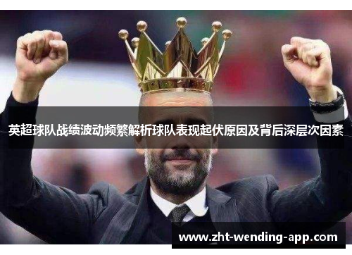 英超球队战绩波动频繁解析球队表现起伏原因及背后深层次因素 英超球队战绩波动频繁解析球队表现起伏原因及背后深层次因素
