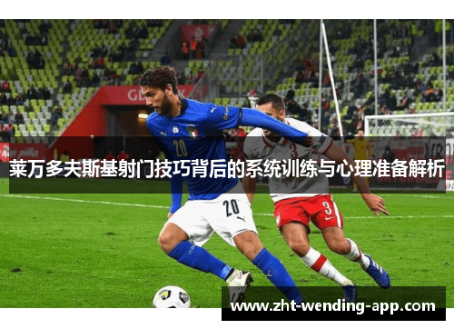 莱万多夫斯基射门技巧背后的系统训练与心理准备解析