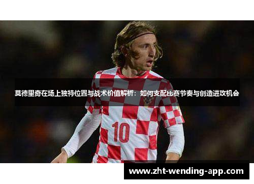 莫德里奇在场上独特位置与战术价值解析:如何支配比赛节奏与创造进攻机会 莫德里奇在场上独特位置与战术价值解析:如何支配比赛节奏与创造进攻机会