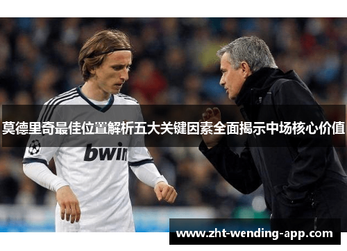 莫德里奇最佳位置解析五大关键因素全面揭示中场核心价值