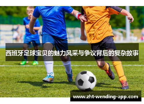 西班牙足球宝贝的魅力风采与争议背后的复杂故事 西班牙足球宝贝的魅力风采与争议背后的复杂故事