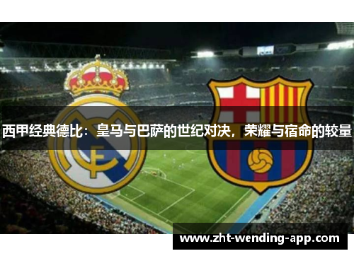 西甲经典德比:皇马与巴萨的世纪对决,荣耀与宿命的较量 西甲经典德比:皇马与巴萨的世纪对决,荣耀与宿命的较量