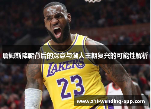 詹姆斯降薪背后的深意与湖人王朝复兴的可能性解析