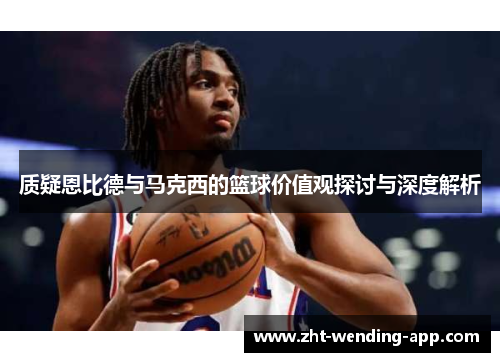 质疑恩比德与马克西的篮球价值观探讨与深度解析 质疑恩比德与马克西的篮球价值观探讨与深度解析