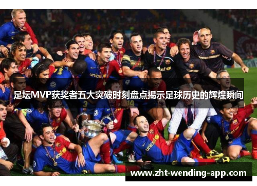 足坛MVP获奖者五大突破时刻盘点揭示足球历史的辉煌瞬间 足坛MVP获奖者五大突破时刻盘点揭示足球历史的辉煌瞬间