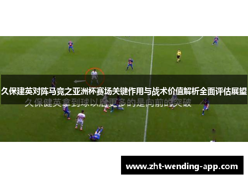 久保建英对阵马竞之亚洲杯赛场关键作用与战术价值解析全面评估展望 久保建英对阵马竞之亚洲杯赛场关键作用与战术价值解析全面评估展望