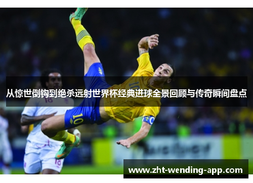 从惊世倒钩到绝杀远射世界杯经典进球全景回顾与传奇瞬间盘点 从惊世倒钩到绝杀远射世界杯经典进球全景回顾与传奇瞬间盘点