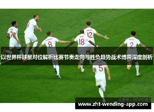 以世界杯球星对位解析比赛节奏走向与胜负趋势战术博弈深度剖析 以世界杯球星对位解析比赛节奏走向与胜负趋势战术博弈深度剖析
