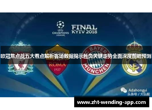 欧冠焦点战五大看点解析客场数据揭示胜负关键走势全面深度前瞻预测 欧冠焦点战五大看点解析客场数据揭示胜负关键走势全面深度前瞻预测
