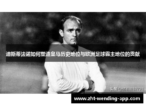 迪斯蒂法诺如何塑造皇马历史地位与欧洲足球霸主地位的贡献