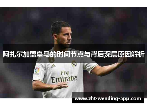 阿扎尔加盟皇马的时间节点与背后深层原因解析