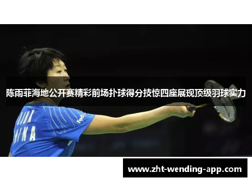 陈雨菲海地公开赛精彩前场扑球得分技惊四座展现顶级羽球实力