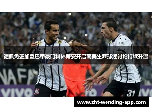 德佩免签加盟巴甲豪门科林蒂安开启南美生涯球迷讨论持续升温