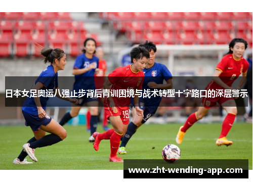 日本女足奥运八强止步背后青训困境与战术转型十字路口的深层警示 日本女足奥运八强止步背后青训困境与战术转型十字路口的深层警示