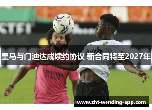 皇马与门迪达成续约协议 新合同将至2027年