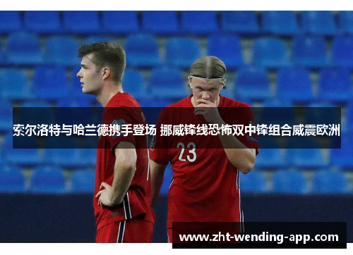 索尔洛特与哈兰德携手登场 挪威锋线恐怖双中锋组合威震欧洲