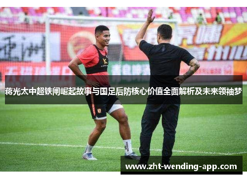 蒋光太中超铁闸崛起故事与国足后防核心价值全面解析及未来领袖梦 蒋光太中超铁闸崛起故事与国足后防核心价值全面解析及未来领袖梦