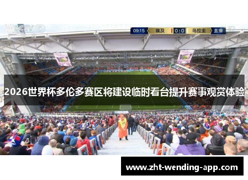 2026世界杯多伦多赛区将建设临时看台提升赛事观赏体验 2026世界杯多伦多赛区将建设临时看台提升赛事观赏体验