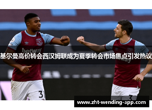 基尔曼高价转会西汉姆联成为夏季转会市场焦点引发热议