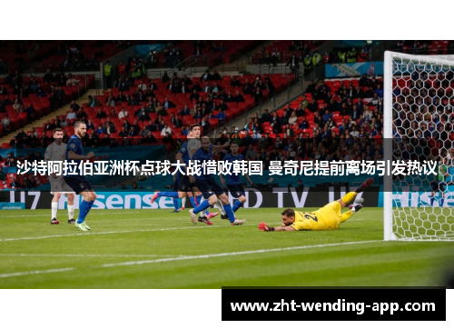 沙特阿拉伯亚洲杯点球大战惜败韩国 曼奇尼提前离场引发热议