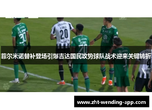 菲尔米诺替补登场引爆吉达国民攻势球队战术迎来关键转折 菲尔米诺替补登场引爆吉达国民攻势球队战术迎来关键转折