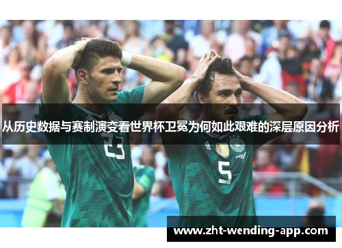 从历史数据与赛制演变看世界杯卫冕为何如此艰难的深层原因分析 从历史数据与赛制演变看世界杯卫冕为何如此艰难的深层原因分析