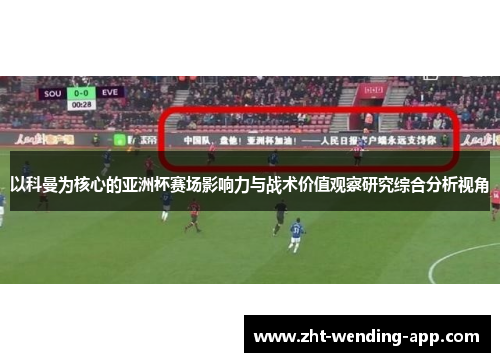以科曼为核心的亚洲杯赛场影响力与战术价值观察研究综合分析视角 以科曼为核心的亚洲杯赛场影响力与战术价值观察研究综合分析视角