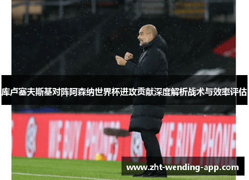 库卢塞夫斯基对阵阿森纳世界杯进攻贡献深度解析战术与效率评估