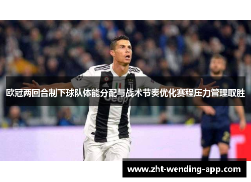 欧冠两回合制下球队体能分配与战术节奏优化赛程压力管理取胜