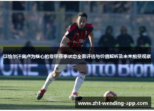 以恰尔汗奥卢为核心的意甲赛季状态全面评估与价值解析及未来前景观察 以恰尔汗奥卢为核心的意甲赛季状态全面评估与价值解析及未来前景观察