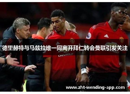德里赫特与马兹拉维一同离开拜仁转会曼联引发关注 德里赫特与马兹拉维一同离开拜仁转会曼联引发关注