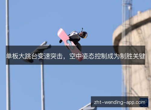 单板大跳台变速突击，空中姿态控制成为制胜关键