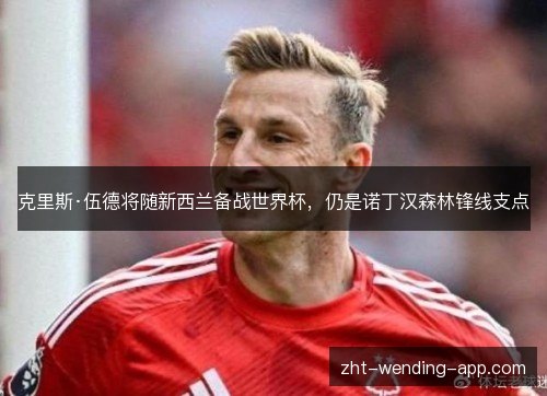 克里斯·伍德将随新西兰备战世界杯，仍是诺丁汉森林锋线支点