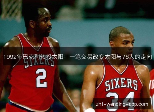 1992年巴克利转投太阳：一笔交易改变太阳与76人的走向